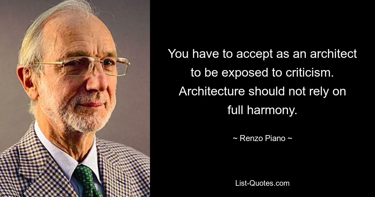 You have to accept as an architect to be exposed to criticism. Architecture should not rely on full harmony. — © Renzo Piano