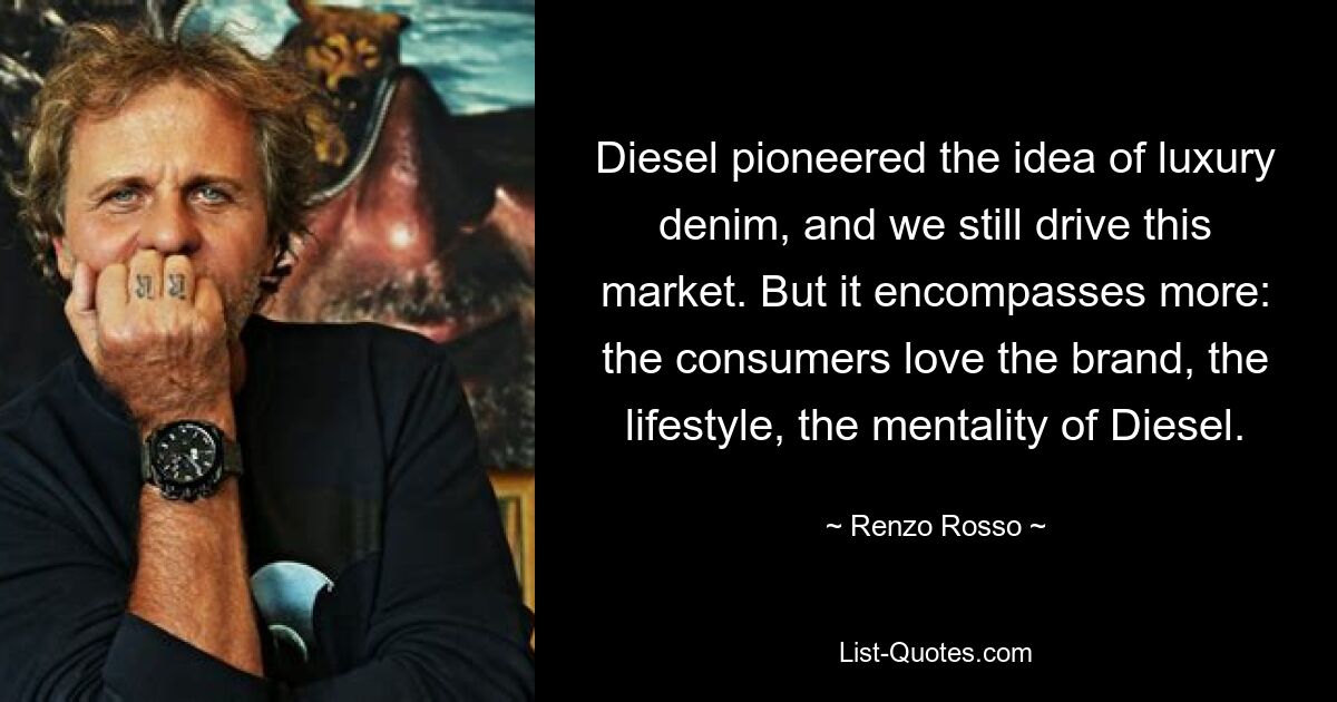 Diesel pioneered the idea of luxury denim, and we still drive this market. But it encompasses more: the consumers love the brand, the lifestyle, the mentality of Diesel. — © Renzo Rosso