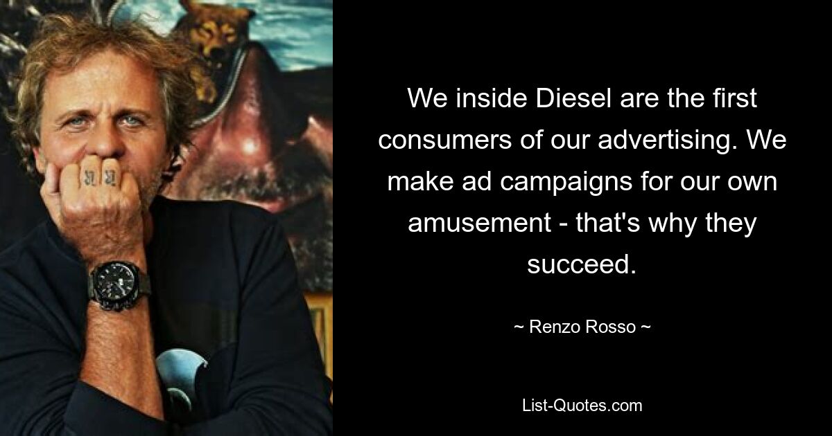 We inside Diesel are the first consumers of our advertising. We make ad campaigns for our own amusement - that's why they succeed. — © Renzo Rosso