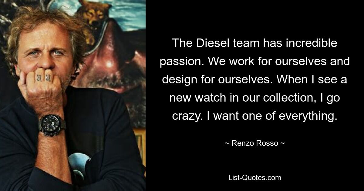 The Diesel team has incredible passion. We work for ourselves and design for ourselves. When I see a new watch in our collection, I go crazy. I want one of everything. — © Renzo Rosso