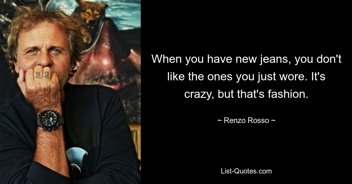 When you have new jeans, you don't like the ones you just wore. It's crazy, but that's fashion. — © Renzo Rosso