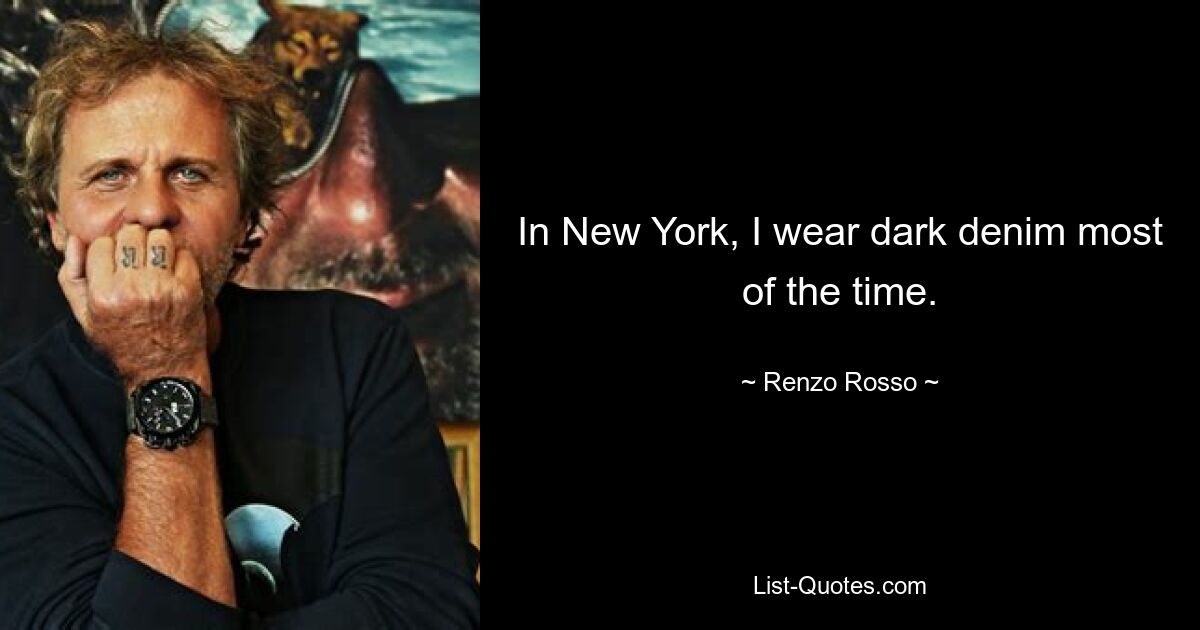 In New York, I wear dark denim most of the time. — © Renzo Rosso