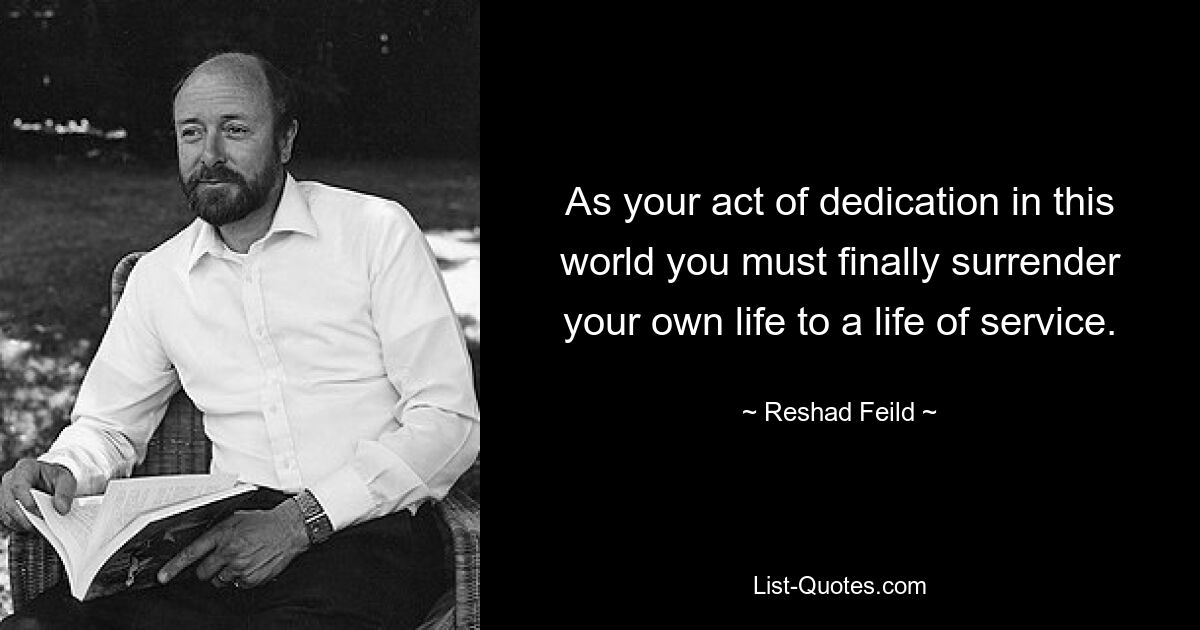 As your act of dedication in this world you must finally surrender your own life to a life of service. — © Reshad Feild