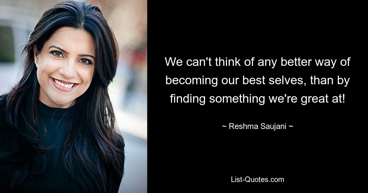 We can't think of any better way of becoming our best selves, than by finding something we're great at! — © Reshma Saujani