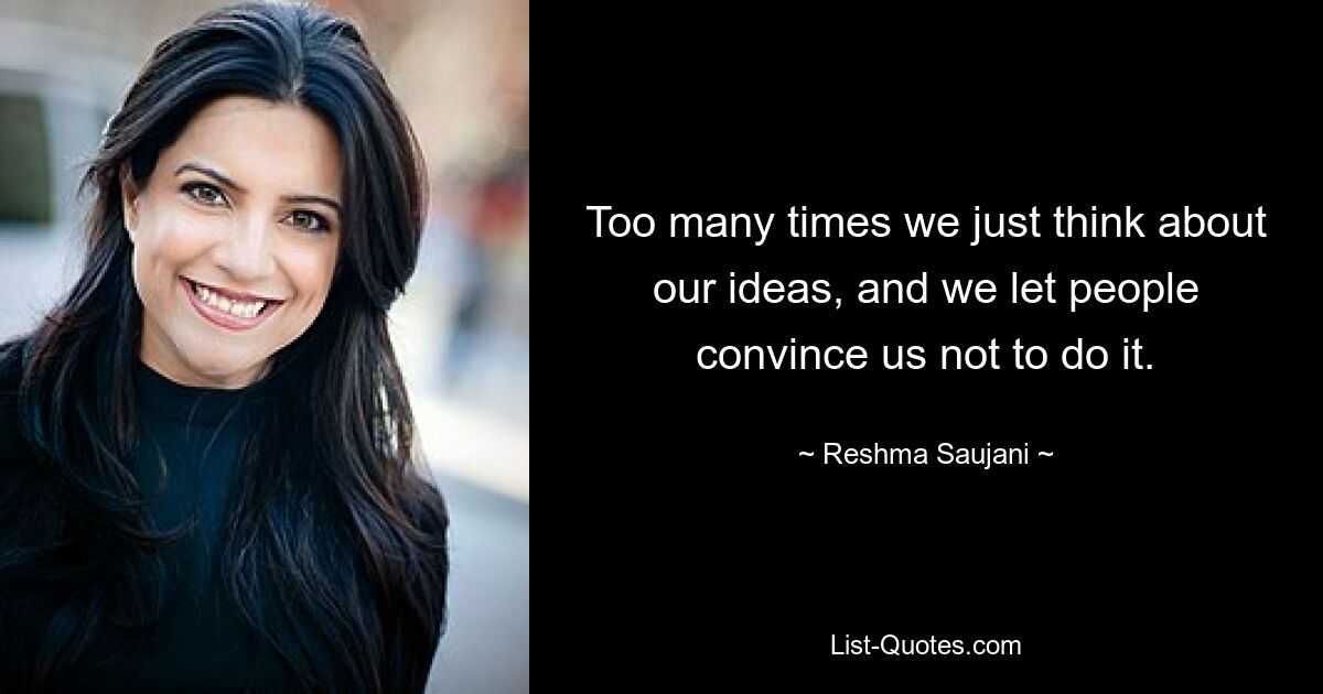 Too many times we just think about our ideas, and we let people convince us not to do it. — © Reshma Saujani