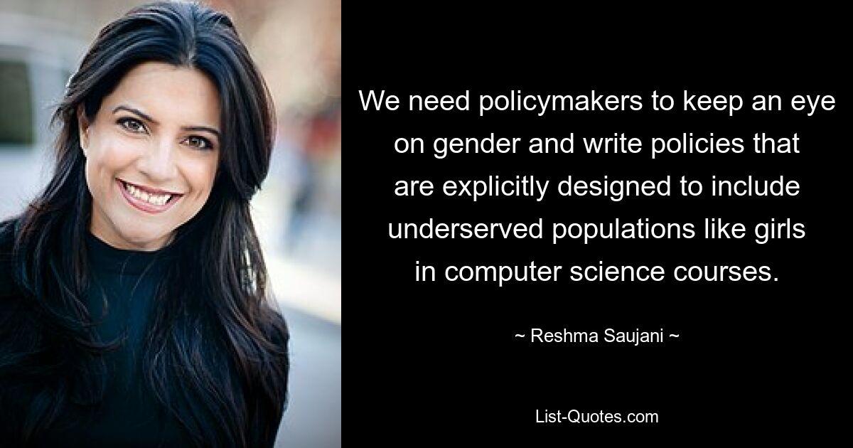 We need policymakers to keep an eye on gender and write policies that are explicitly designed to include underserved populations like girls in computer science courses. — © Reshma Saujani