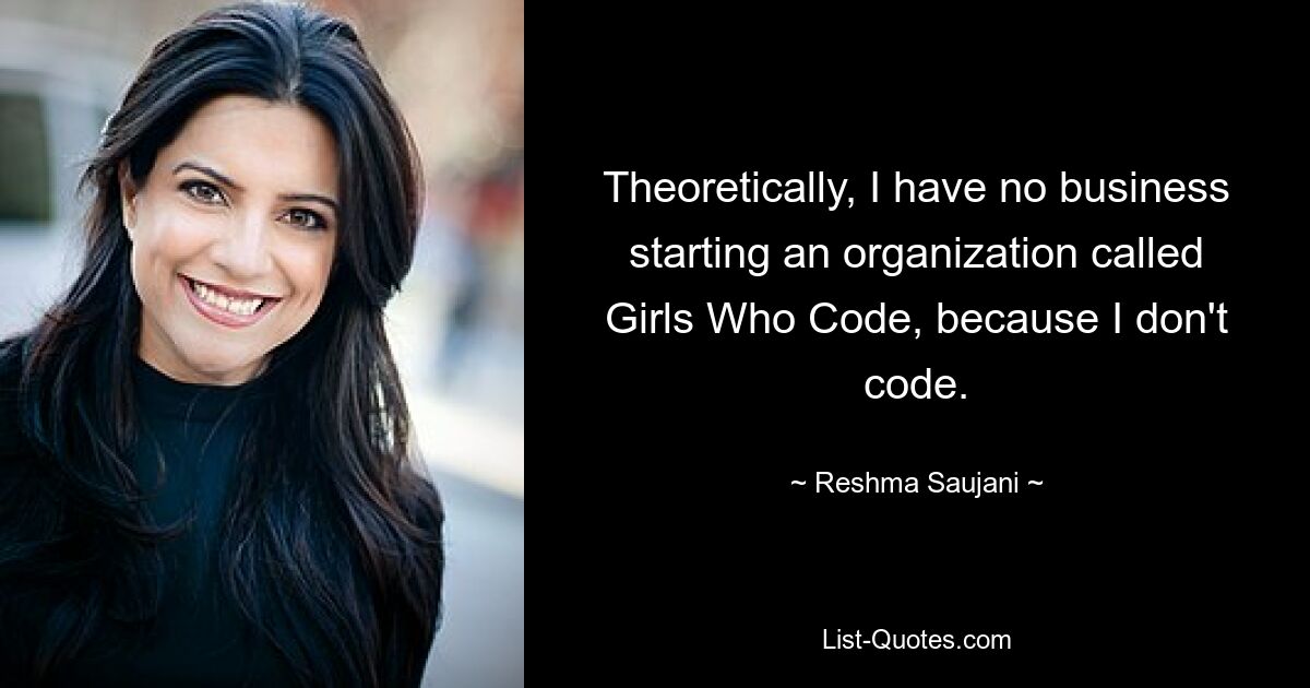 Theoretically, I have no business starting an organization called Girls Who Code, because I don't code. — © Reshma Saujani