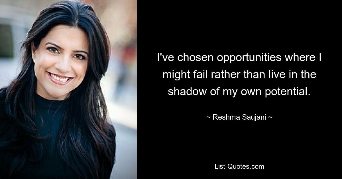 I've chosen opportunities where I might fail rather than live in the shadow of my own potential. — © Reshma Saujani