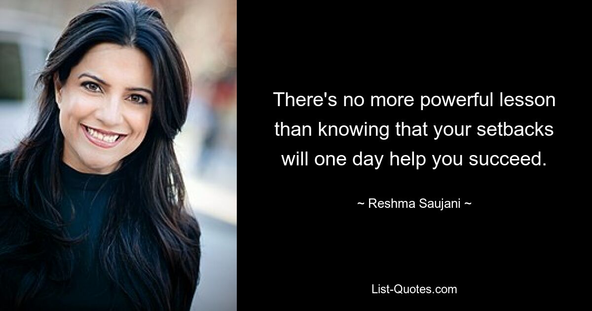 There's no more powerful lesson than knowing that your setbacks will one day help you succeed. — © Reshma Saujani