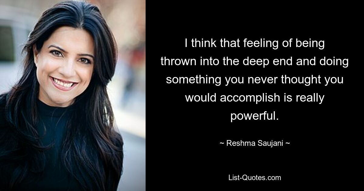 I think that feeling of being thrown into the deep end and doing something you never thought you would accomplish is really powerful. — © Reshma Saujani