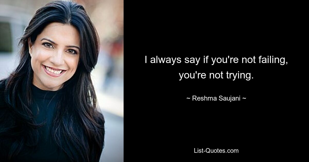 I always say if you're not failing, you're not trying. — © Reshma Saujani