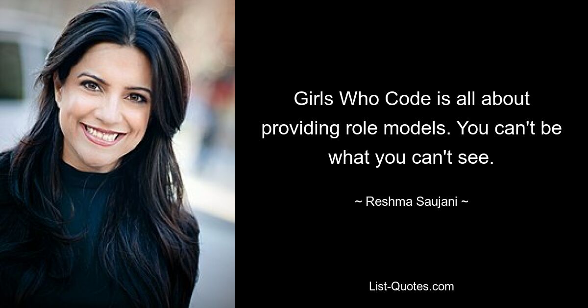 Girls Who Code is all about providing role models. You can't be what you can't see. — © Reshma Saujani