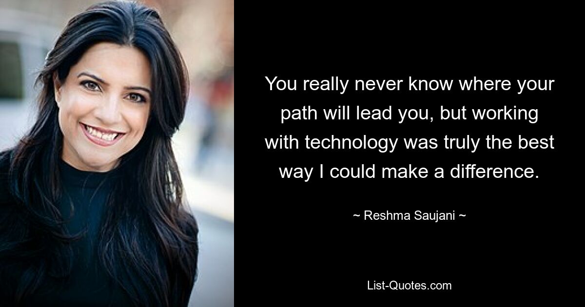 You really never know where your path will lead you, but working with technology was truly the best way I could make a difference. — © Reshma Saujani