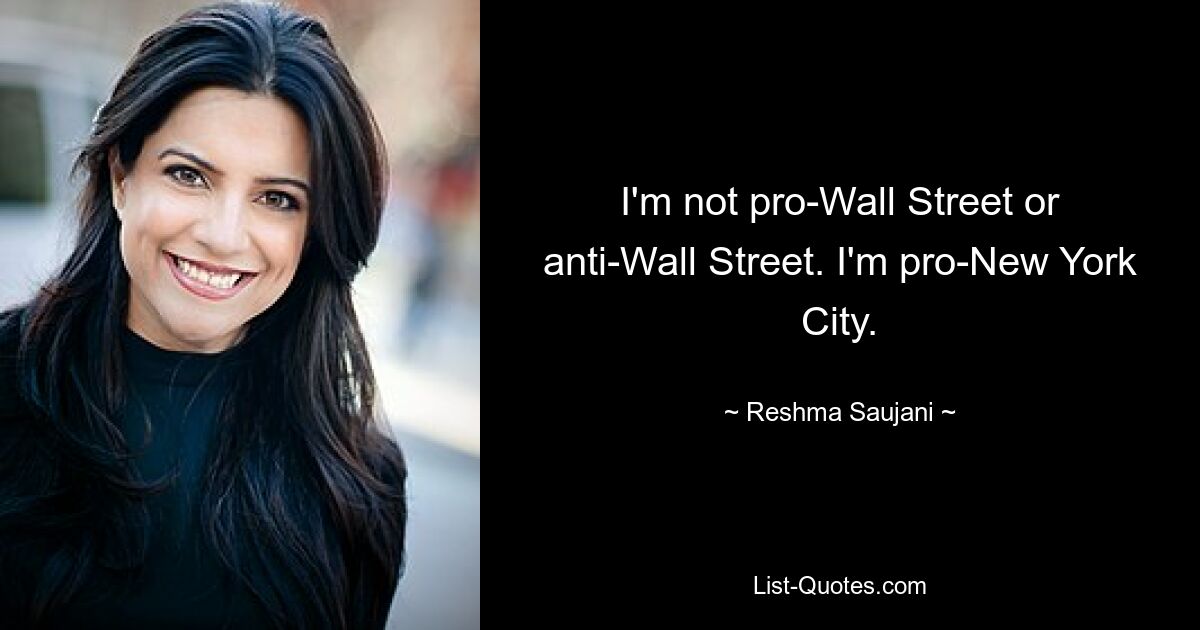 I'm not pro-Wall Street or anti-Wall Street. I'm pro-New York City. — © Reshma Saujani