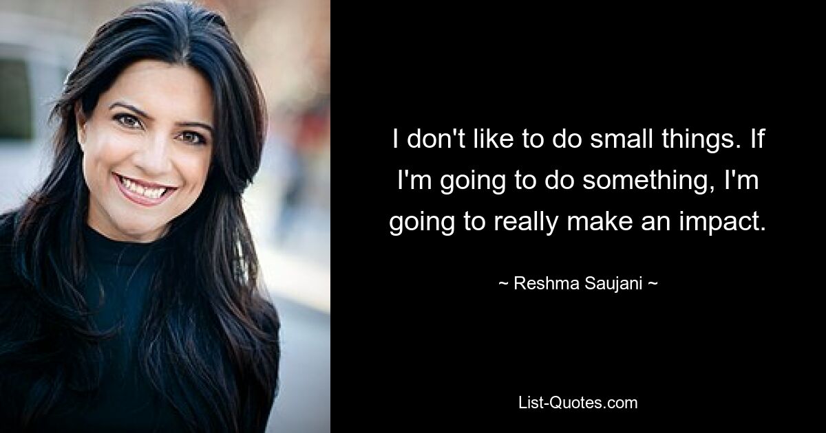 I don't like to do small things. If I'm going to do something, I'm going to really make an impact. — © Reshma Saujani