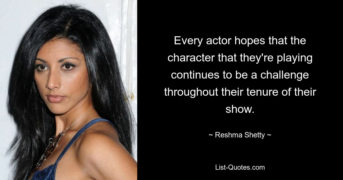 Every actor hopes that the character that they're playing continues to be a challenge throughout their tenure of their show. — © Reshma Shetty