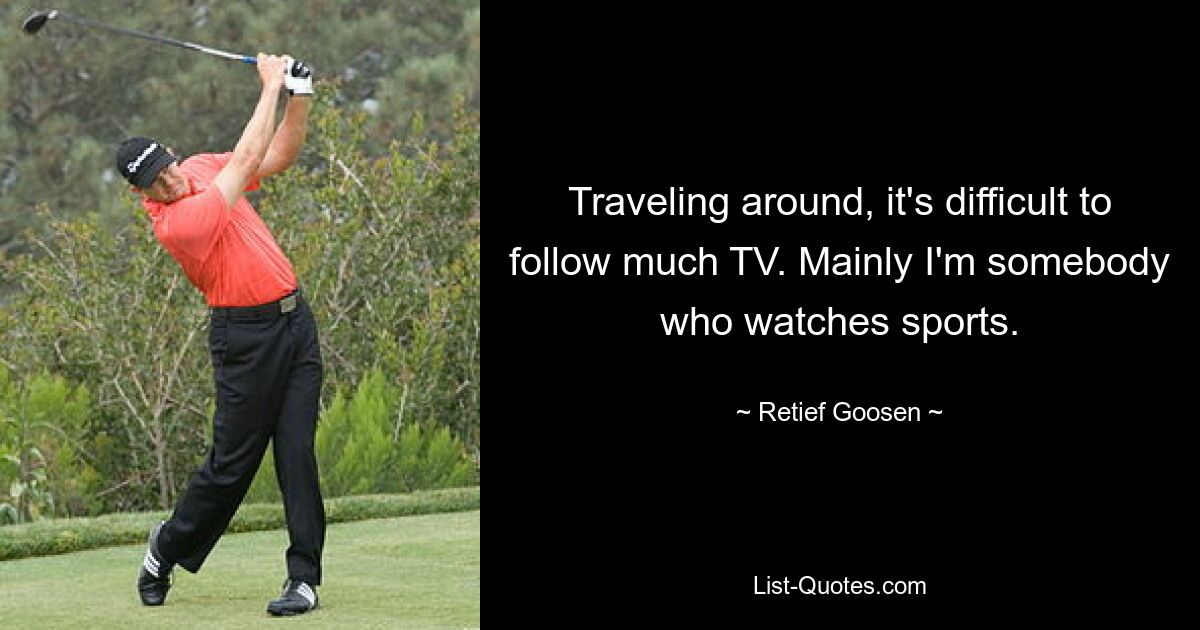 Traveling around, it's difficult to follow much TV. Mainly I'm somebody who watches sports. — © Retief Goosen