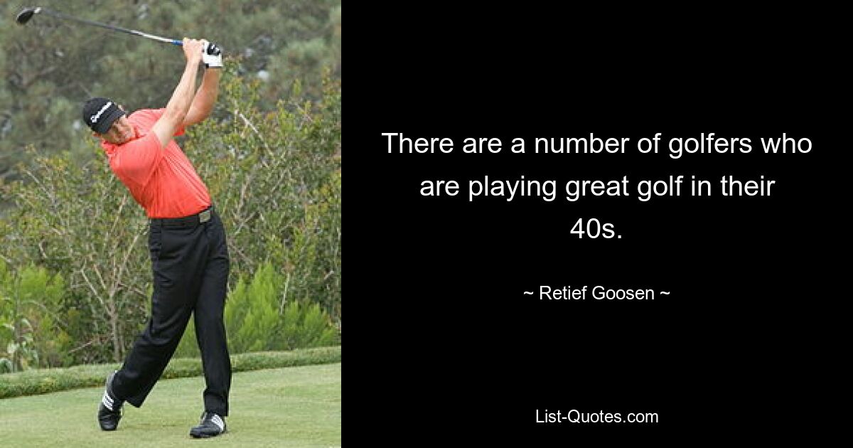 There are a number of golfers who are playing great golf in their 40s. — © Retief Goosen