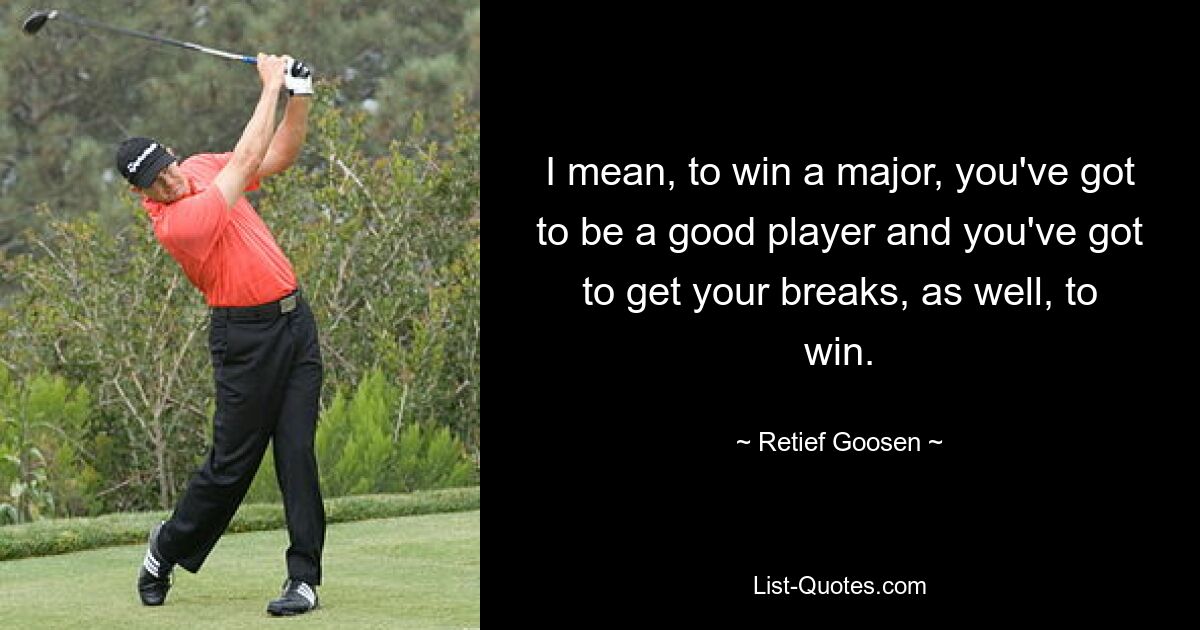 I mean, to win a major, you've got to be a good player and you've got to get your breaks, as well, to win. — © Retief Goosen