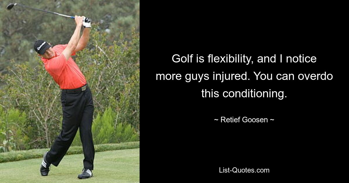 Golf is flexibility, and I notice more guys injured. You can overdo this conditioning. — © Retief Goosen