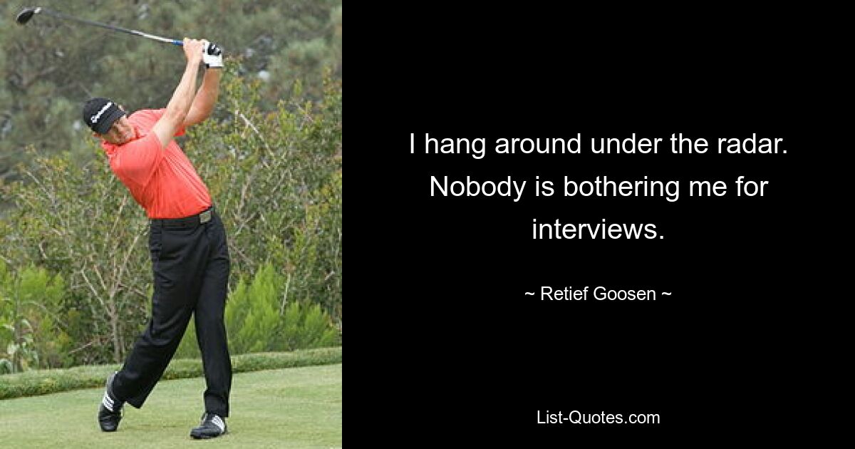 I hang around under the radar. Nobody is bothering me for interviews. — © Retief Goosen