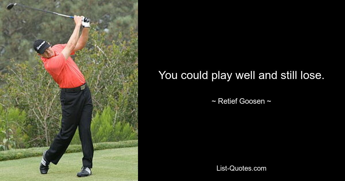 You could play well and still lose. — © Retief Goosen