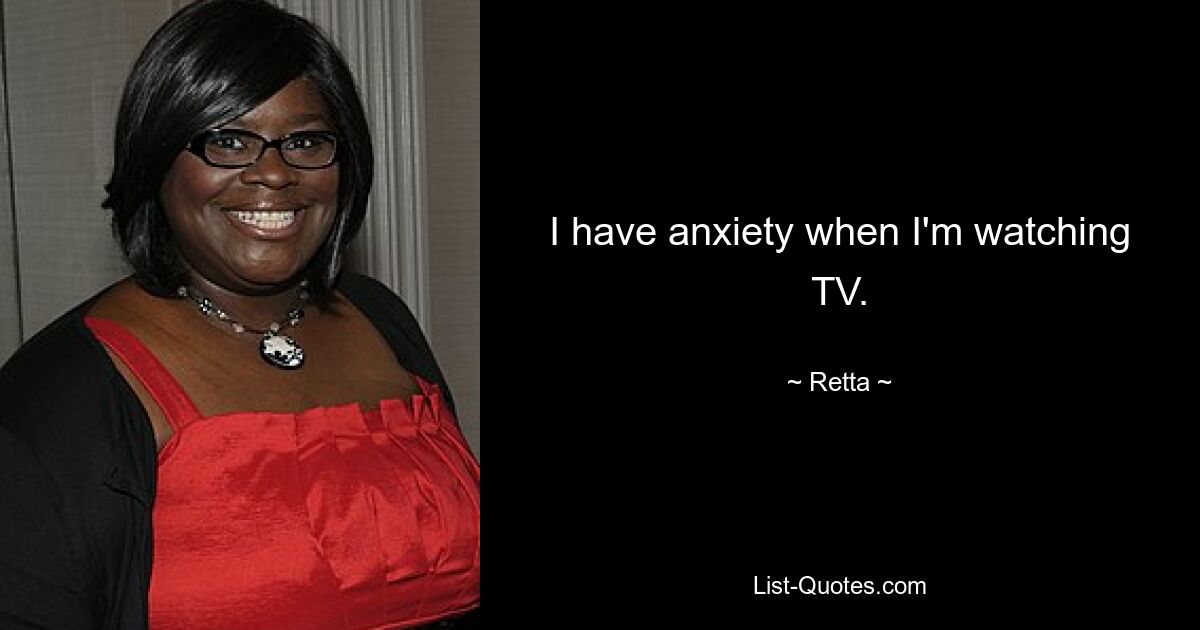 I have anxiety when I'm watching TV. — © Retta