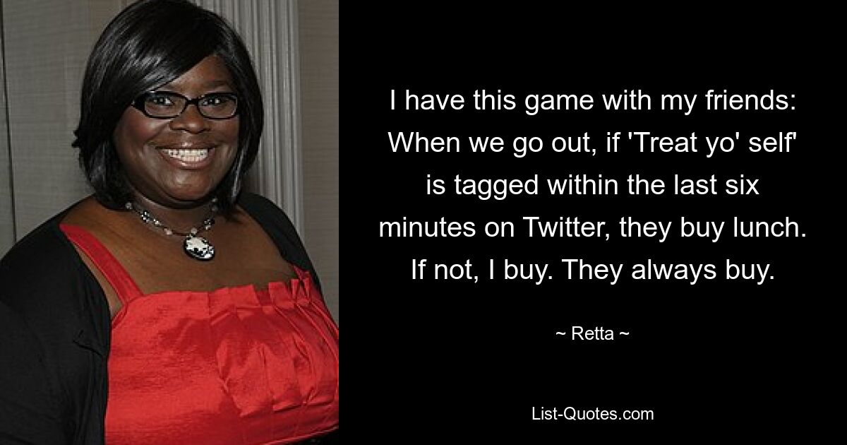 I have this game with my friends: When we go out, if 'Treat yo' self' is tagged within the last six minutes on Twitter, they buy lunch. If not, I buy. They always buy. — © Retta