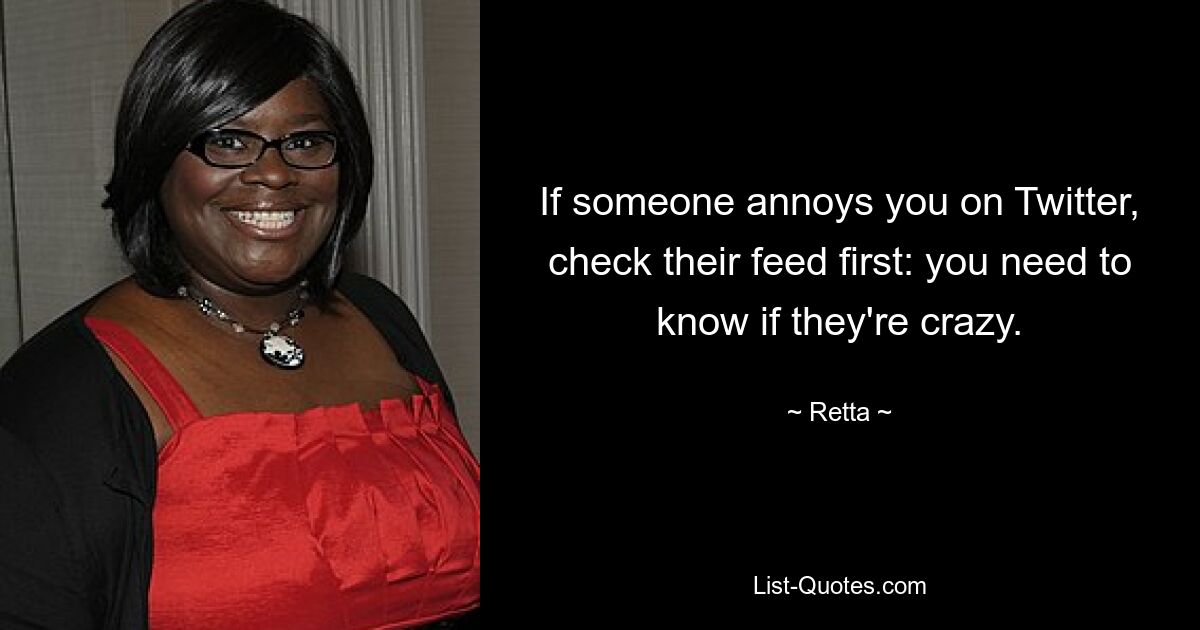 If someone annoys you on Twitter, check their feed first: you need to know if they're crazy. — © Retta