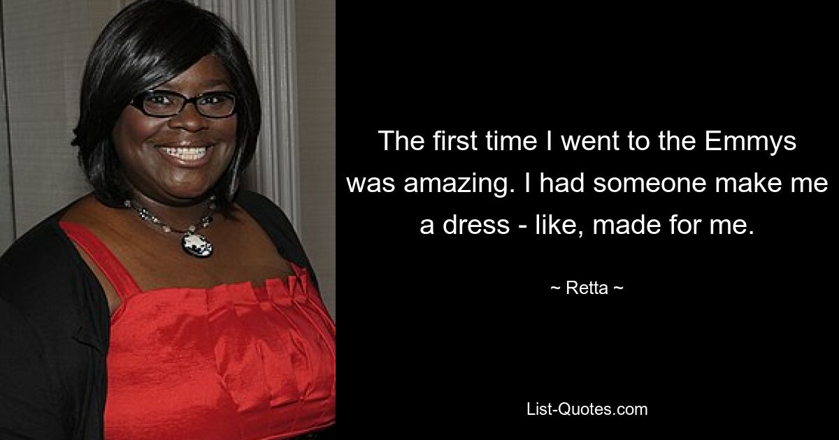 The first time I went to the Emmys was amazing. I had someone make me a dress - like, made for me. — © Retta