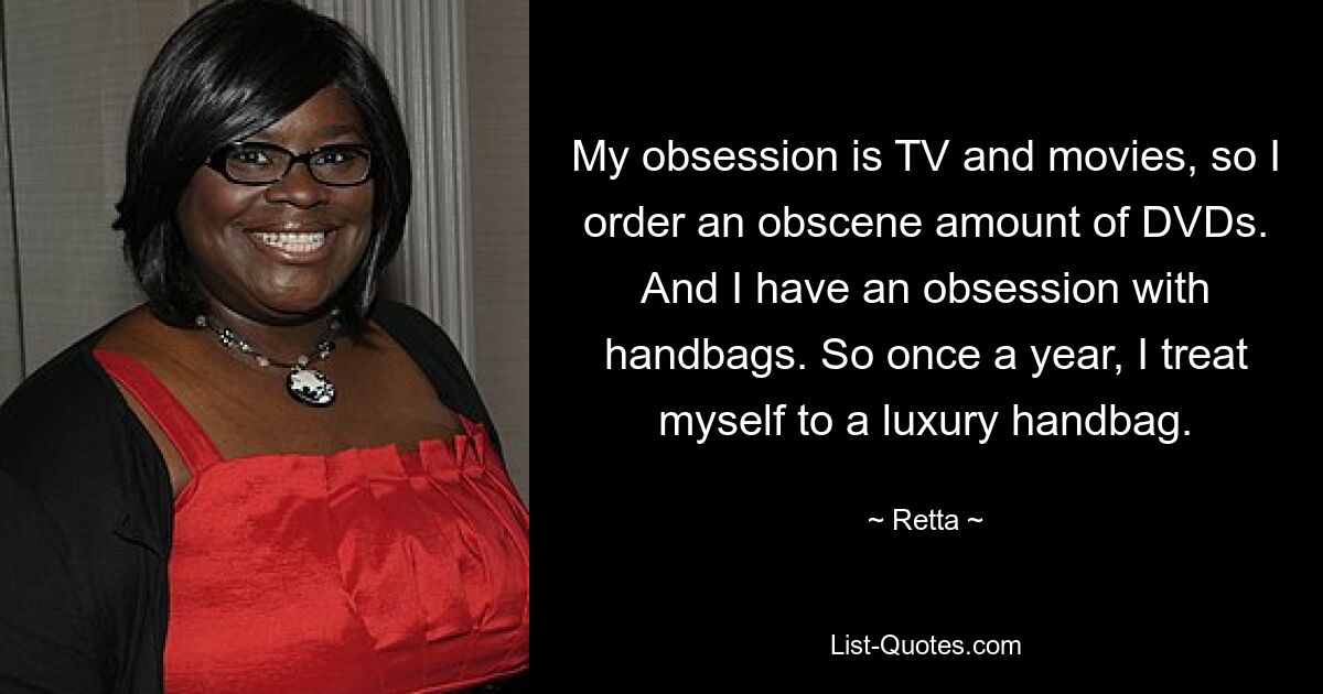 My obsession is TV and movies, so I order an obscene amount of DVDs. And I have an obsession with handbags. So once a year, I treat myself to a luxury handbag. — © Retta