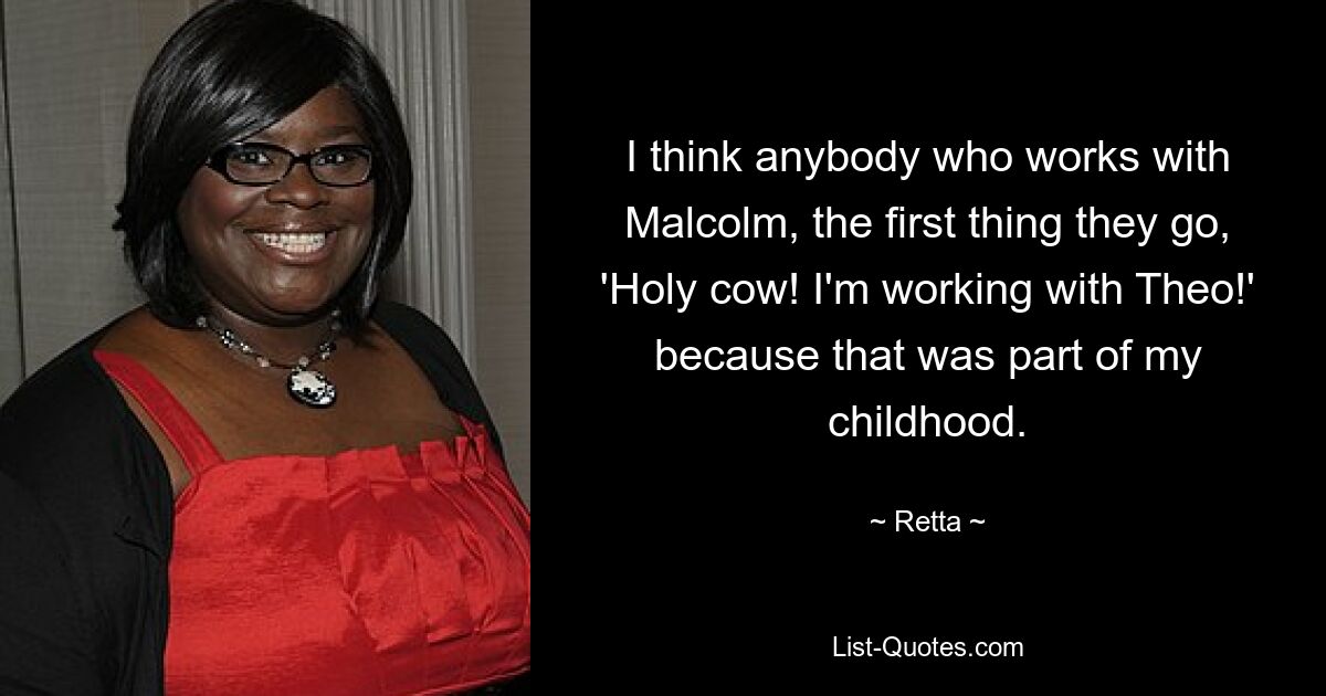 I think anybody who works with Malcolm, the first thing they go, 'Holy cow! I'm working with Theo!' because that was part of my childhood. — © Retta