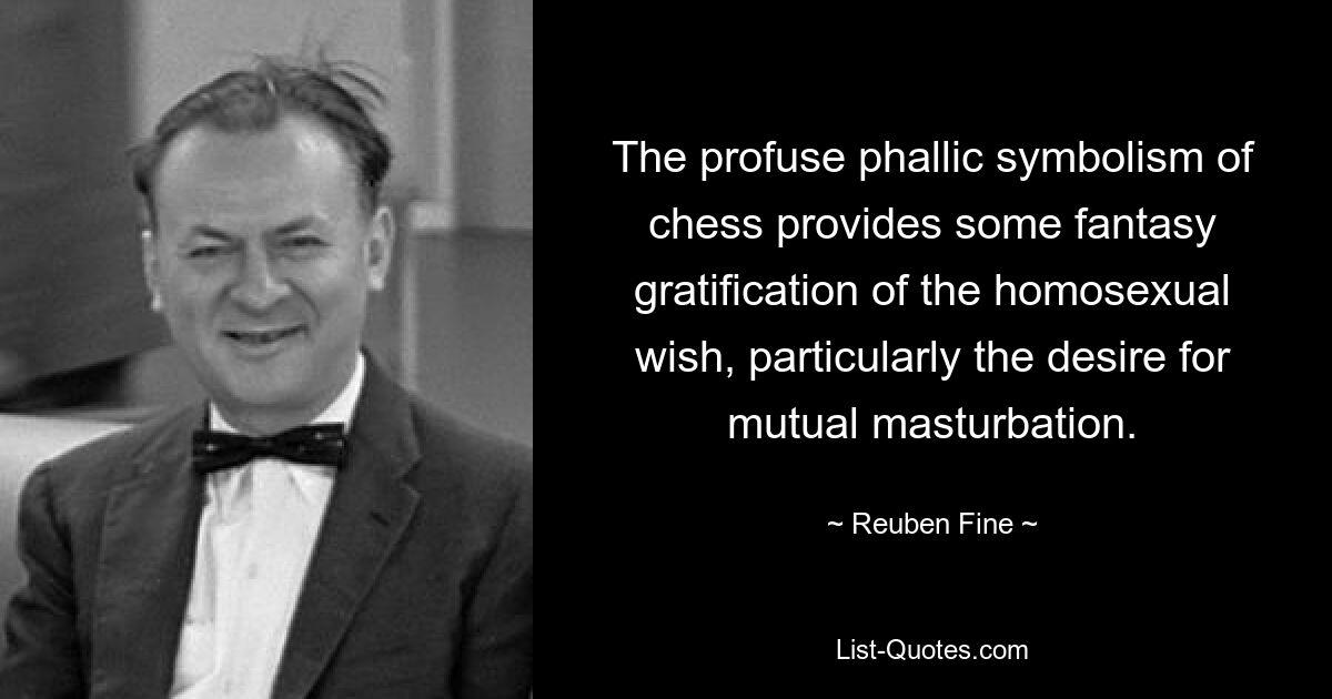 The profuse phallic symbolism of chess provides some fantasy gratification of the homosexual wish, particularly the desire for mutual masturbation. — © Reuben Fine