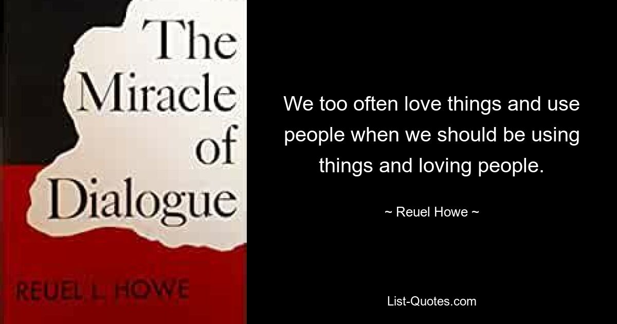 We too often love things and use people when we should be using things and loving people. — © Reuel Howe