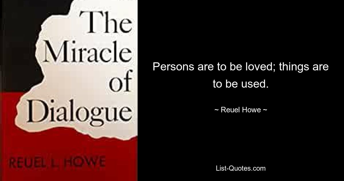 Persons are to be loved; things are to be used. — © Reuel Howe