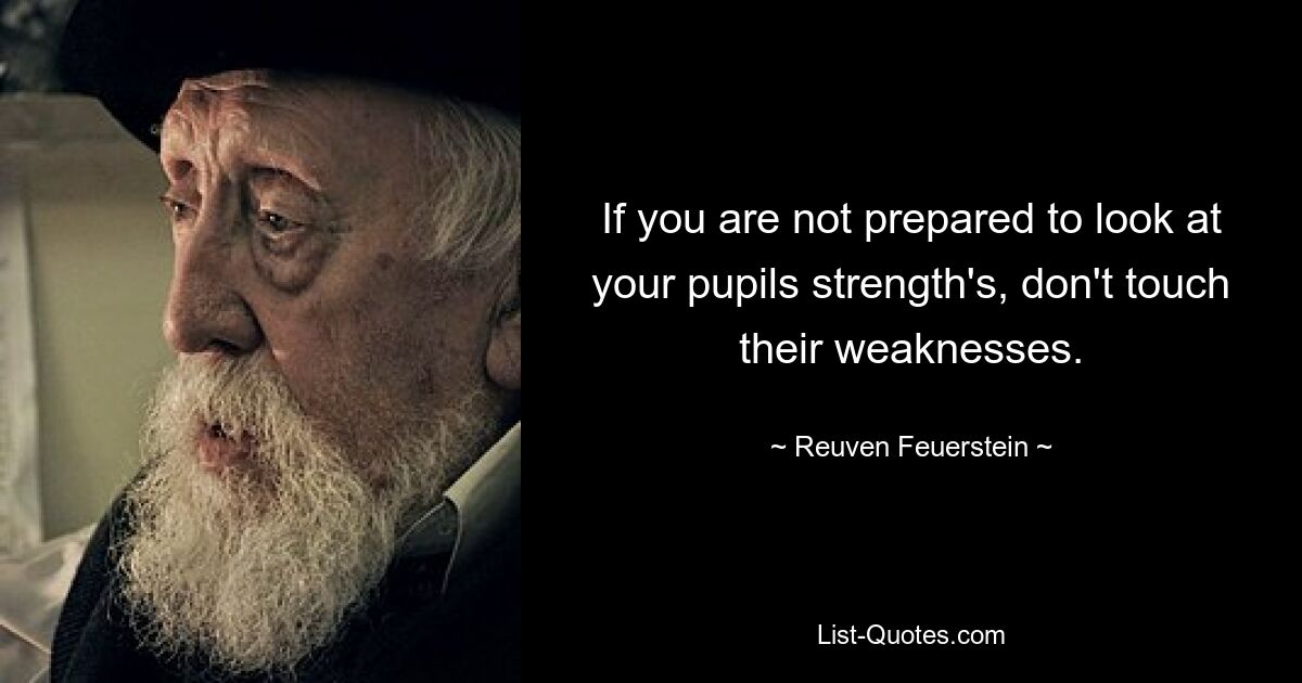 If you are not prepared to look at your pupils strength's, don't touch their weaknesses. — © Reuven Feuerstein