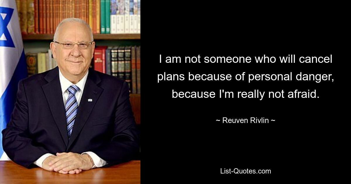 I am not someone who will cancel plans because of personal danger, because I'm really not afraid. — © Reuven Rivlin