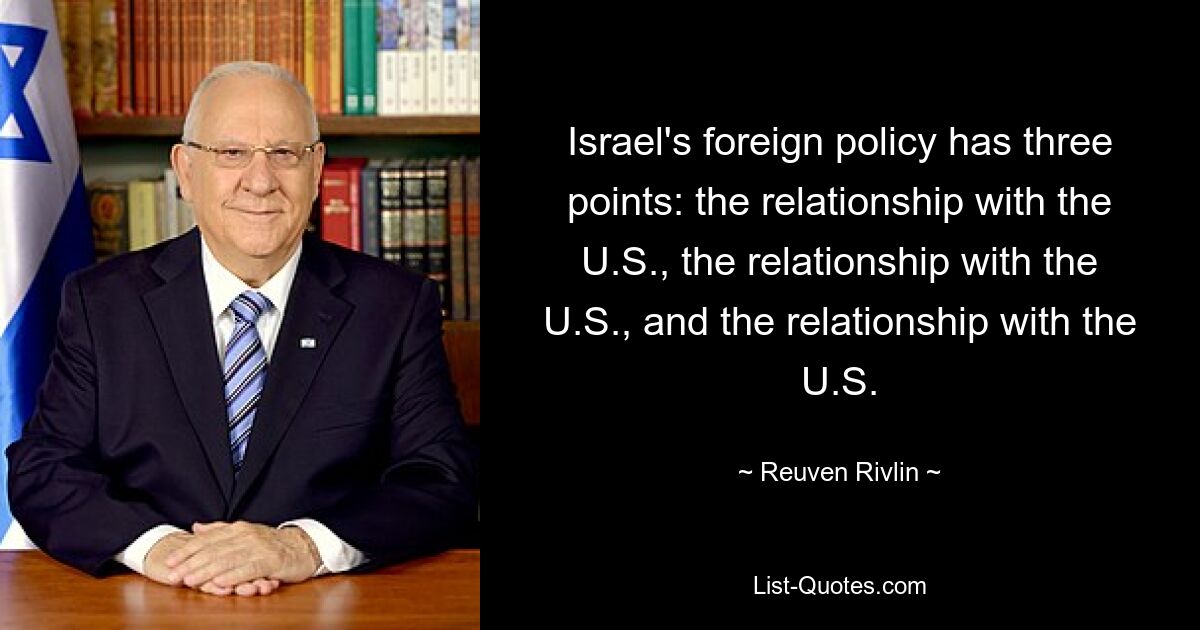 Israel's foreign policy has three points: the relationship with the U.S., the relationship with the U.S., and the relationship with the U.S. — © Reuven Rivlin