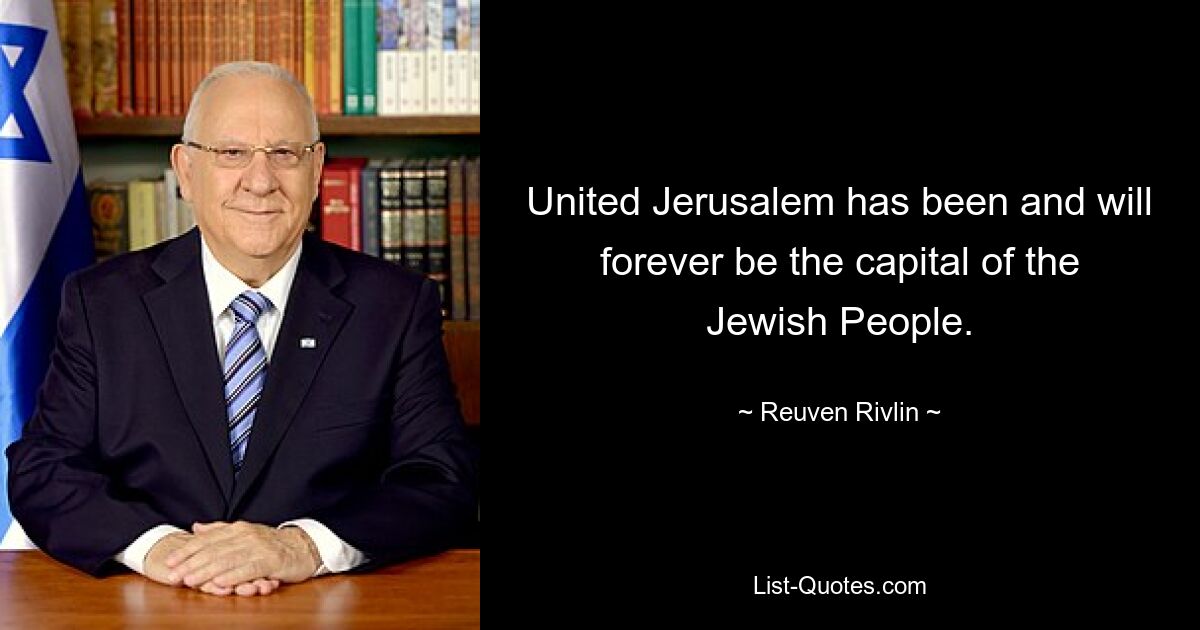 United Jerusalem has been and will forever be the capital of the Jewish People. — © Reuven Rivlin