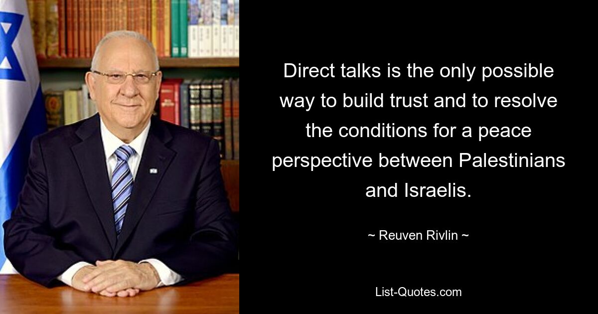 Direct talks is the only possible way to build trust and to resolve the conditions for a peace perspective between Palestinians and Israelis. — © Reuven Rivlin