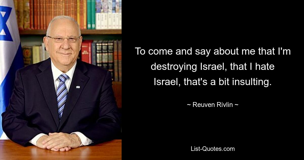 To come and say about me that I'm destroying Israel, that I hate Israel, that's a bit insulting. — © Reuven Rivlin