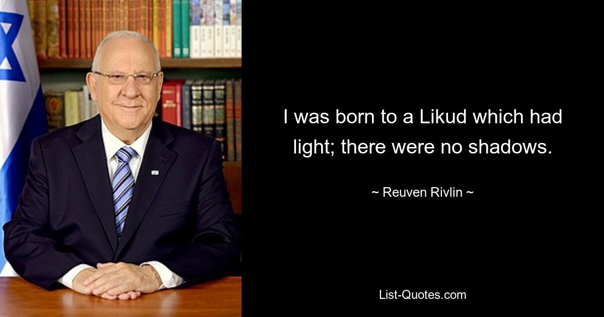 I was born to a Likud which had light; there were no shadows. — © Reuven Rivlin