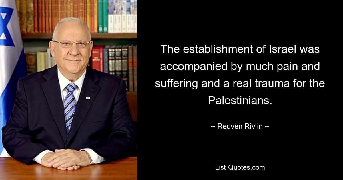 The establishment of Israel was accompanied by much pain and suffering and a real trauma for the Palestinians. — © Reuven Rivlin