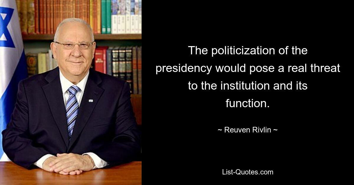 The politicization of the presidency would pose a real threat to the institution and its function. — © Reuven Rivlin