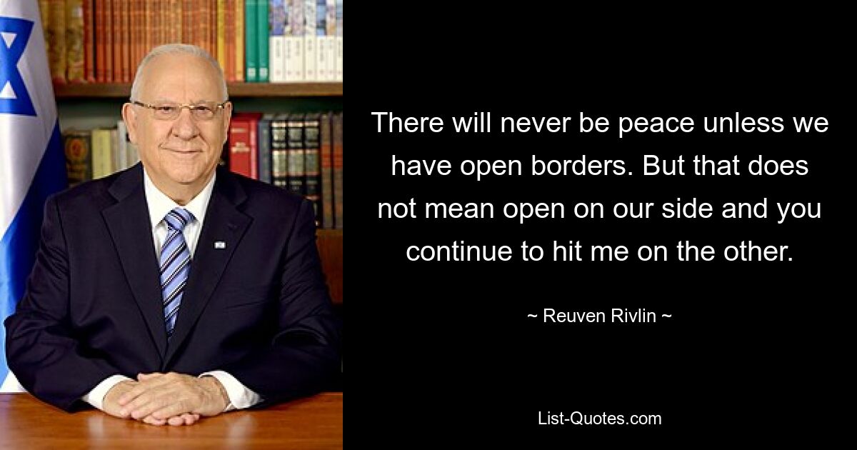Мира никогда не будет, если у нас не будут открыты границы. Но это не значит, что ты открыт с нашей стороны и продолжаешь бить меня с другой. — © Реувен Ривлин