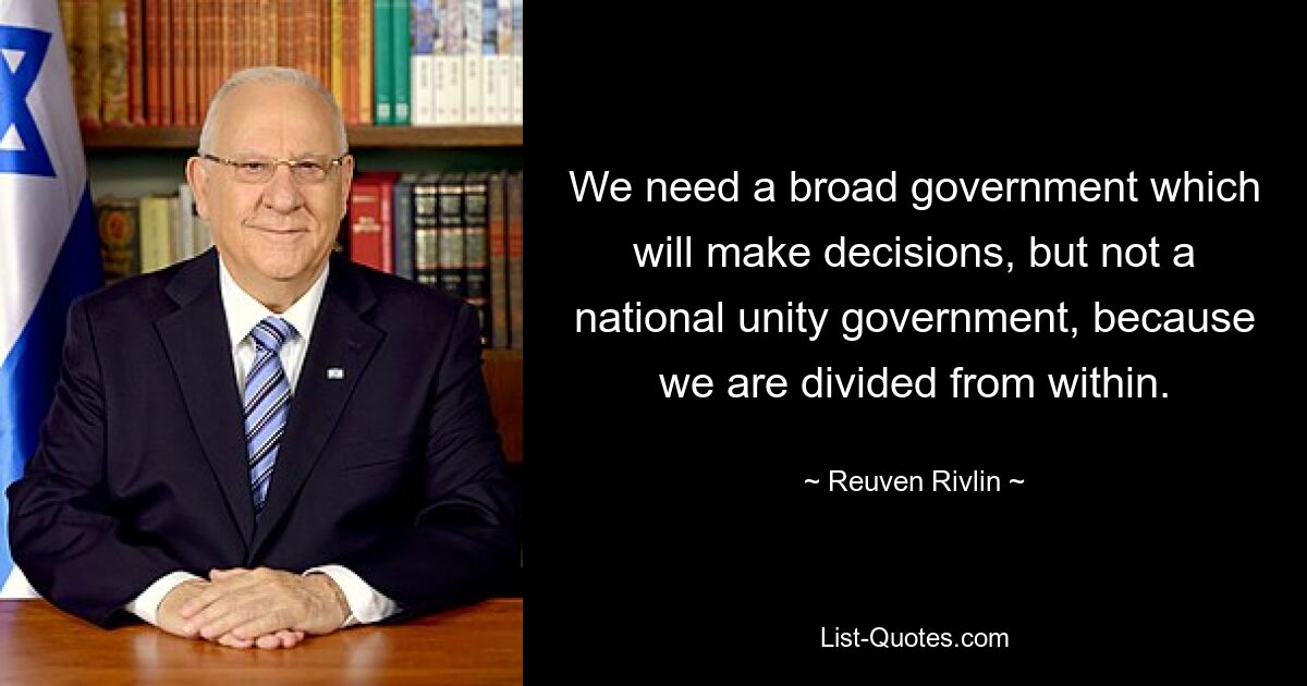 We need a broad government which will make decisions, but not a national unity government, because we are divided from within. — © Reuven Rivlin