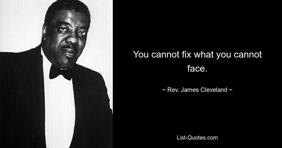 You cannot fix what you cannot face. — © Rev. James Cleveland