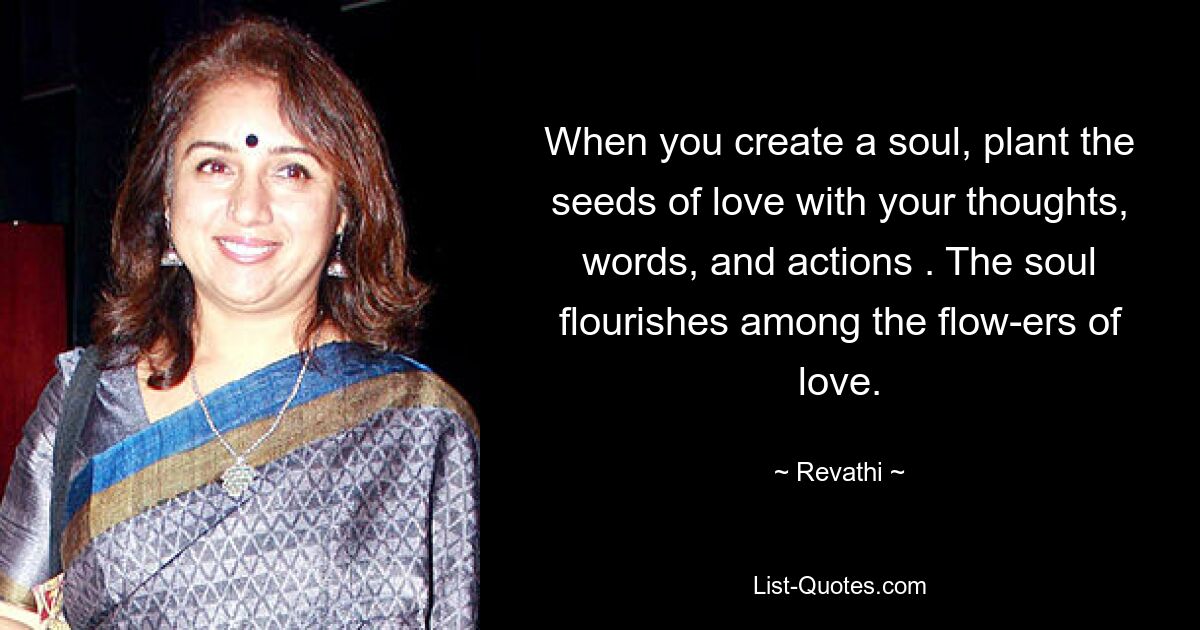 When you create a soul, plant the seeds of love with your thoughts, words, and actions . The soul flourishes among the flow-ers of love. — © Revathi