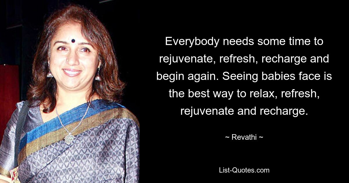 Everybody needs some time to rejuvenate, refresh, recharge and begin again. Seeing babies face is the best way to relax, refresh, rejuvenate and recharge. — © Revathi