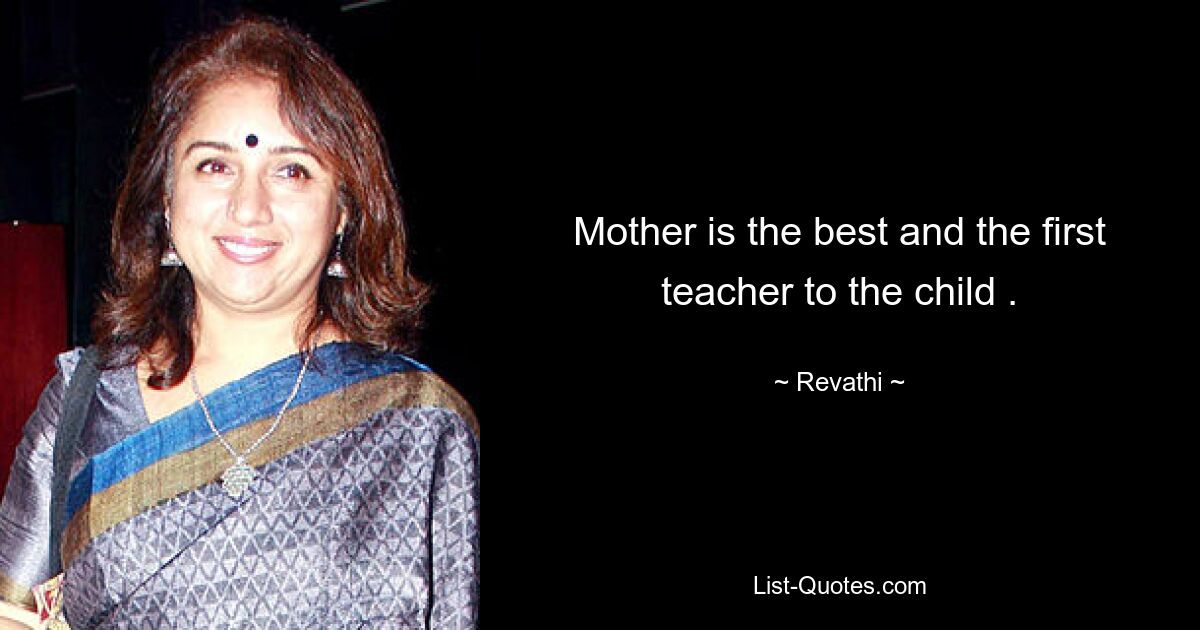 Mother is the best and the first teacher to the child . — © Revathi